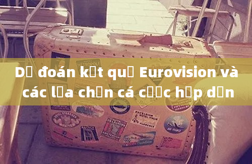 Dự đoán kết quả Eurovision và các lựa chọn cá cược hấp dẫn