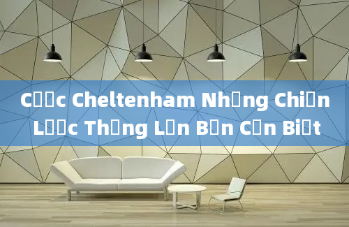 Cược Cheltenham Những Chiến Lược Thắng Lớn Bạn Cần Biết