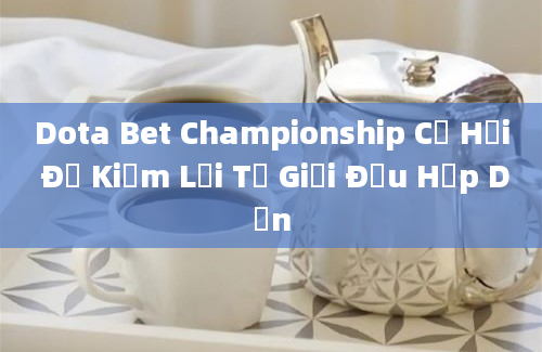 Dota Bet Championship Cơ Hội Để Kiếm Lợi Từ Giải Đấu Hấp Dẫn