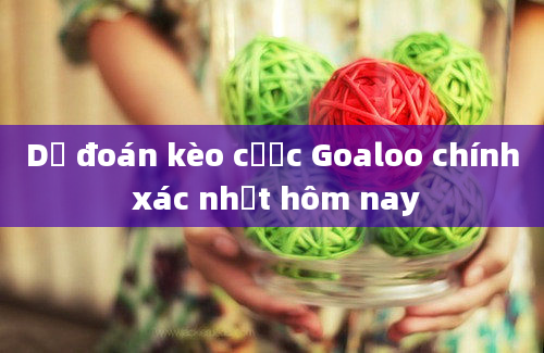 Dự đoán kèo cược Goaloo chính xác nhất hôm nay