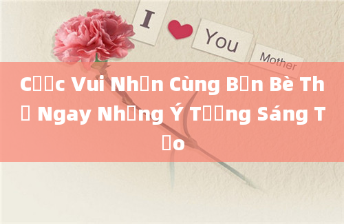 Cược Vui Nhộn Cùng Bạn Bè Thử Ngay Những Ý Tưởng Sáng Tạo