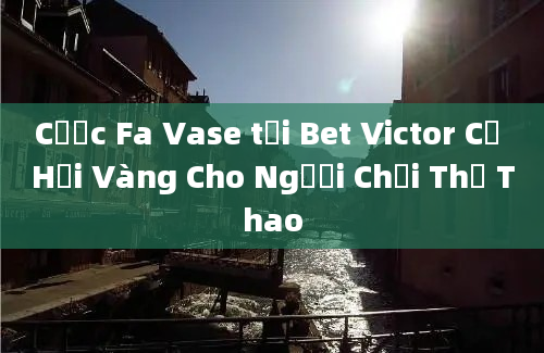 Cược Fa Vase tại Bet Victor Cơ Hội Vàng Cho Người Chơi Thể Thao