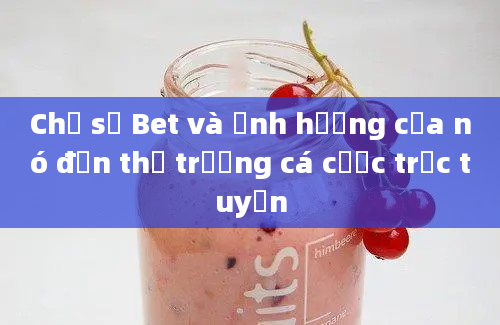 Chỉ số Bet và ảnh hưởng của nó đến thị trường cá cược trực tuyến