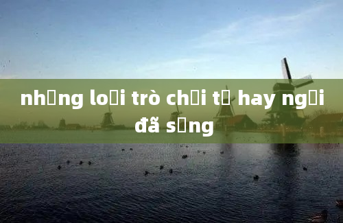 những loại trò chơi tự hay ngồi đã sống