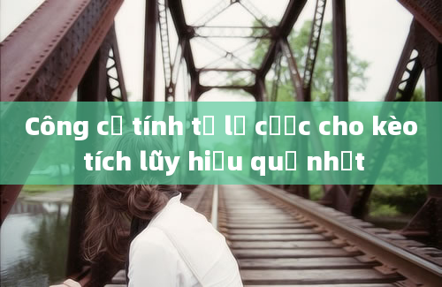 Công cụ tính tỷ lệ cược cho kèo tích lũy hiệu quả nhất