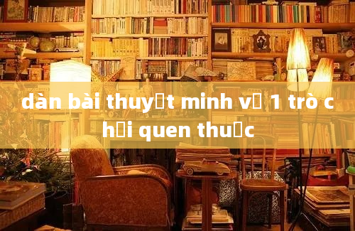 dàn bài thuyết minh về 1 trò chơi quen thuộc