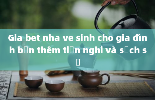 Gia bet nha ve sinh cho gia đình bạn thêm tiện nghi và sạch sẽ