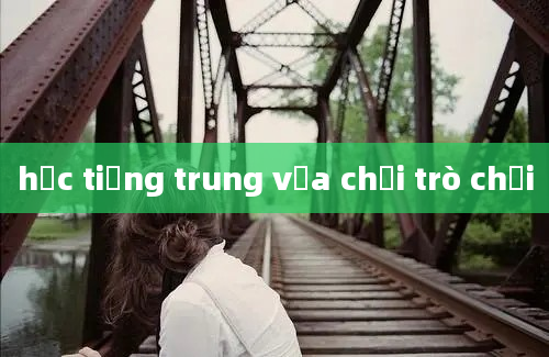 học tiếng trung vừa chơi trò chơi