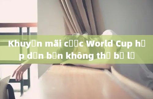 Khuyến mãi cược World Cup hấp dẫn bạn không thể bỏ lỡ