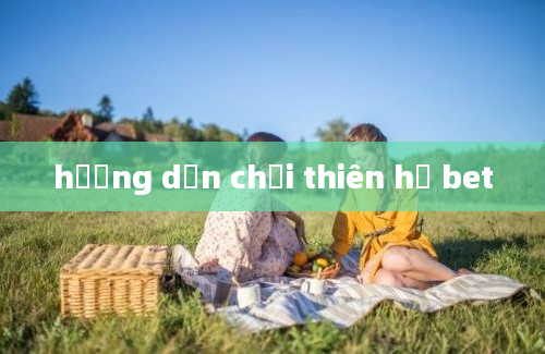 hướng dẫn chơi thiên hạ bet