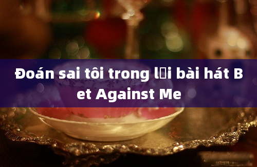 Đoán sai tôi trong lời bài hát Bet Against Me