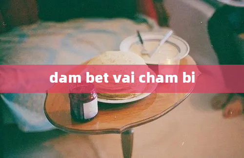 dam bet vai cham bi