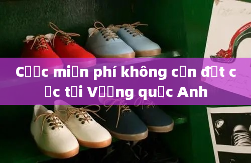 Cược miễn phí không cần đặt cọc tại Vương quốc Anh