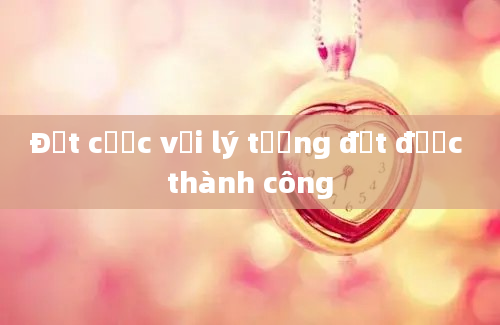 Đặt cược với lý tưởng đạt được thành công