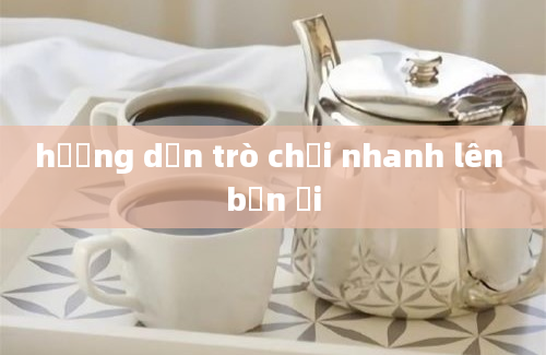 hướng dẫn trò chơi nhanh lên bạn ơi