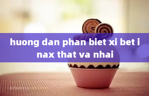 huong dan phan biet xi bet inax that va nhai