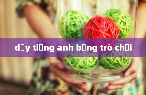 dạy tiếng anh bằng trò chơi