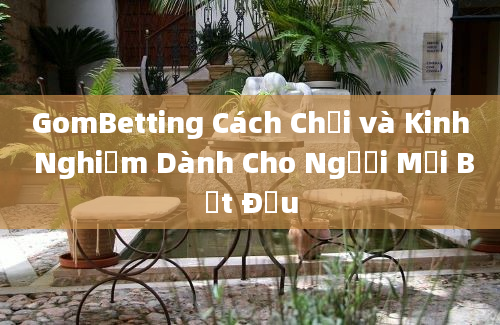 GomBetting Cách Chơi và Kinh Nghiệm Dành Cho Người Mới Bắt Đầu