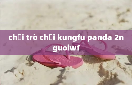 chơi trò chơi kungfu panda 2nguoiwf