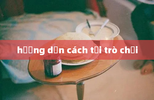 hướng dẫn cách tải trò chơi