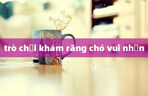 trò chơi khám răng chó vui nhộn