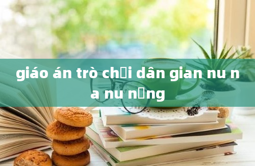 giáo án trò chơi dân gian nu na nu nống