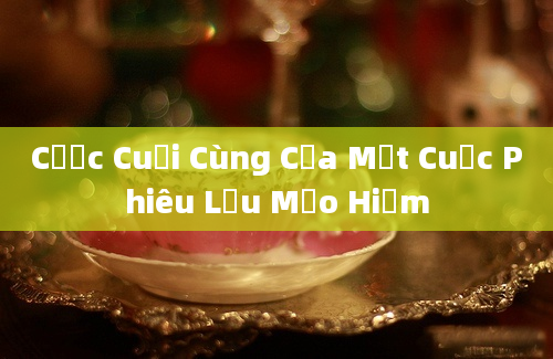 Cược Cuối Cùng Của Một Cuộc Phiêu Lưu Mạo Hiểm