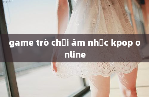 game trò chơi âm nhạc kpop online