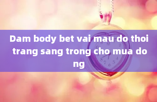 Dam body bet vai mau do thoi trang sang trong cho mua dong