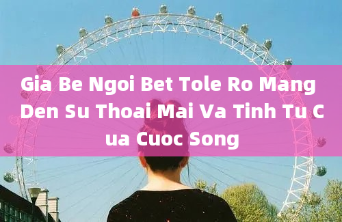 Gia Be Ngoi Bet Tole Ro Mang Den Su Thoai Mai Va Tinh Tu Cua Cuoc Song