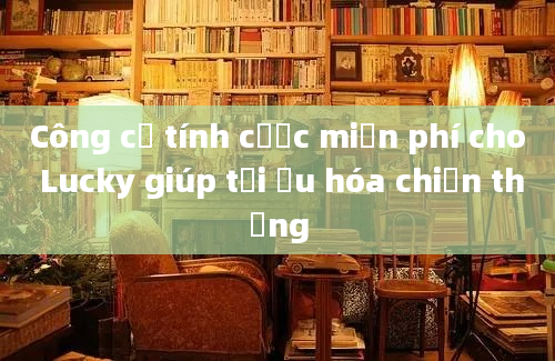 Công cụ tính cược miễn phí cho Lucky giúp tối ưu hóa chiến thắng