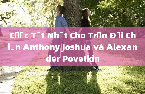 Cược Tốt Nhất Cho Trận Đại Chiến Anthony Joshua và Alexander Povetkin