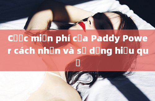 Cược miễn phí của Paddy Power cách nhận và sử dụng hiệu quả