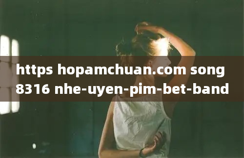 https hopamchuan.com song 8316 nhe-uyen-pim-bet-band