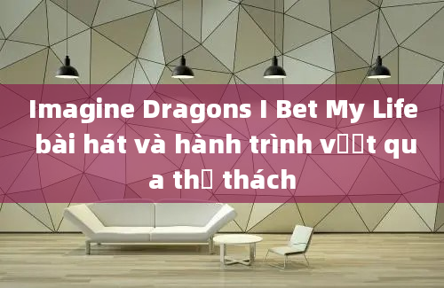 Imagine Dragons I Bet My Life bài hát và hành trình vượt qua thử thách