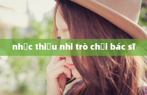 nhạc thiếu nhi trò chơi bác sĩ