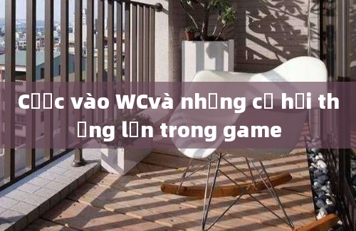 Cược vào WCvà những cơ hội thắng lớn trong game