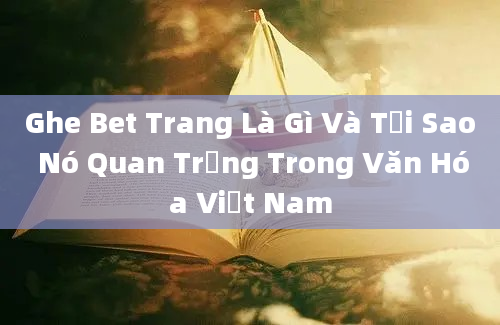 Ghe Bet Trang Là Gì Và Tại Sao Nó Quan Trọng Trong Văn Hóa Việt Nam