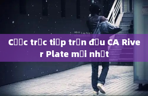 Cược trực tiếp trận đấu CA River Plate mới nhất