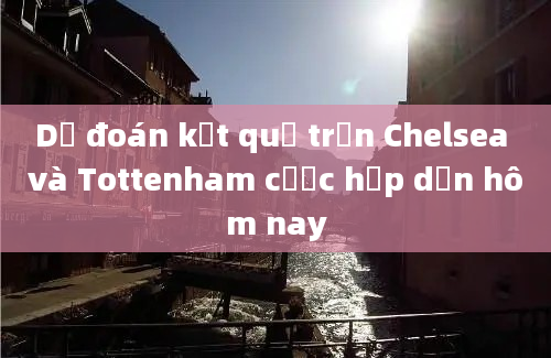 Dự đoán kết quả trận Chelsea và Tottenham cược hấp dẫn hôm nay