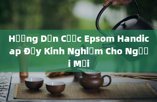 Hướng Dẫn Cược Epsom Handicap Đầy Kinh Nghiệm Cho Người Mới