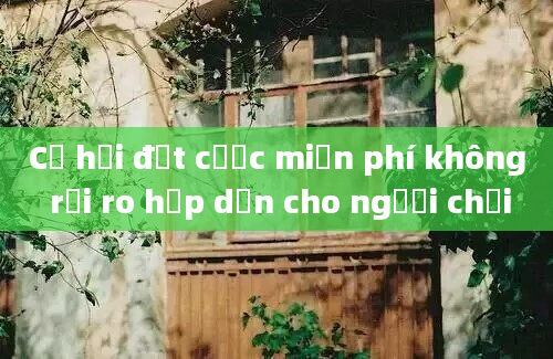 Cơ hội đặt cược miễn phí không rủi ro hấp dẫn cho người chơi