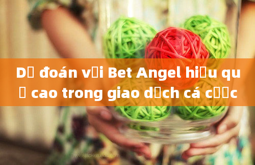 Dự đoán với Bet Angel hiệu quả cao trong giao dịch cá cược