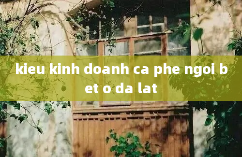 kieu kinh doanh ca phe ngoi bet o da lat