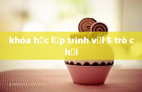 khóa học lập trình với 5 trò chơi