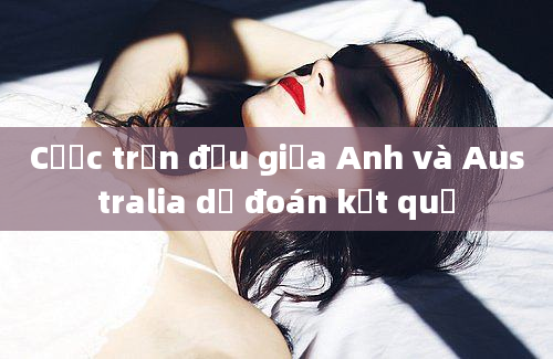 Cược trận đấu giữa Anh và Australia dự đoán kết quả