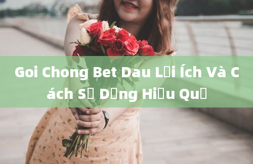 Goi Chong Bet Dau Lợi Ích Và Cách Sử Dụng Hiệu Quả