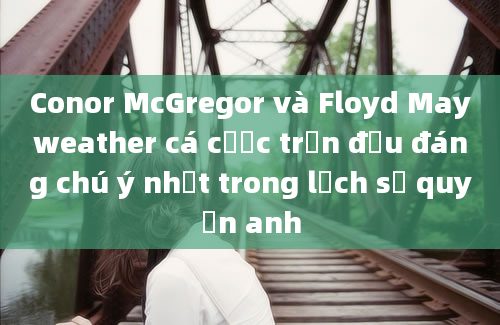 Conor McGregor và Floyd Mayweather cá cược trận đấu đáng chú ý nhất trong lịch sử quyền anh