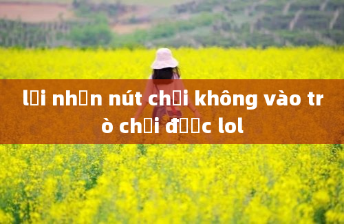 lỗi nhấn nút chơi không vào trò chơi được lol