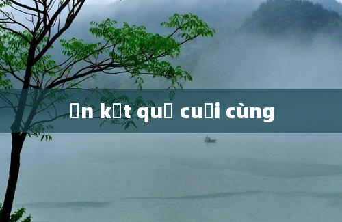 ến kết quả cuối cùng